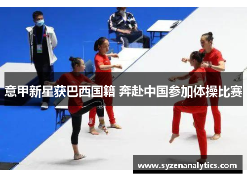意甲新星获巴西国籍 奔赴中国参加体操比赛